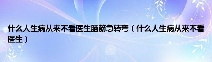 什么人生病从来不看医生脑筋急转弯（什么人生病从来不看医生）