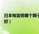 日本电饭煲哪个牌子的好用又实惠（日本电饭煲哪个牌子的好）