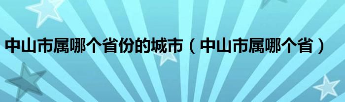 中山市属哪个省份的城市（中山市属哪个省）