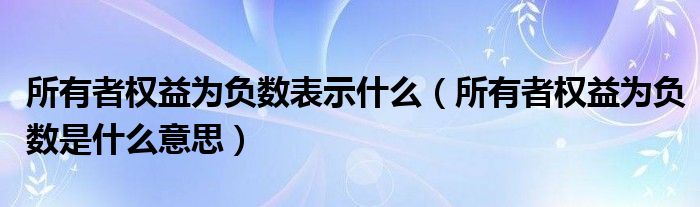 所有者权益为负数表示什么（所有者权益为负数是什么意思）