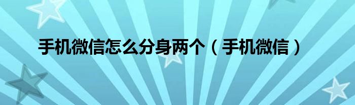 手机微信怎么分身两个（手机微信）