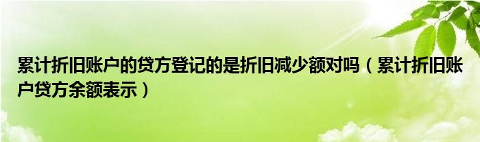 累计折旧账户的贷方登记的是折旧减少额对吗（累计折旧账户贷方余额表示）