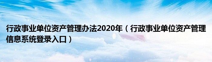 行政事业单位资产管理办法2020年（行政事业单位资产管理信息系统登录入口）