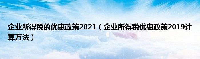 企业所得税的优惠政策2021（企业所得税优惠政策2019计算方法）