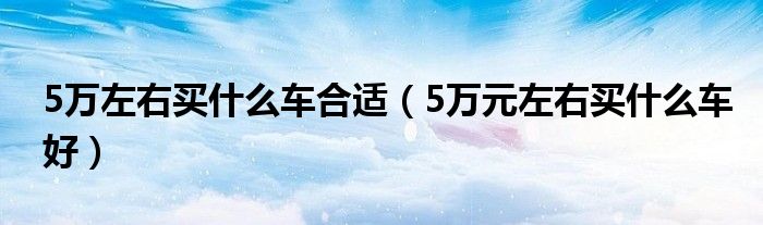 5万左右买什么车合适（5万元左右买什么车好）