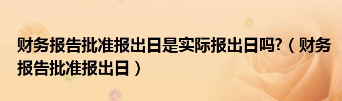 财务报告批准报出日是实际报出日吗?（财务报告批准报出日）