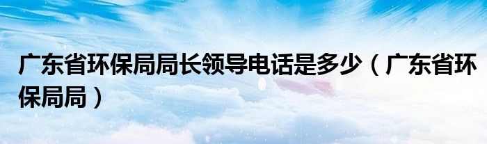 广东省环保局局长领导电话是多少（广东省环保局局）