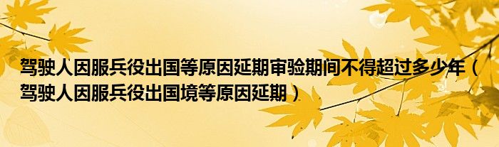 驾驶人因服兵役出国等原因延期审验期间不得超过多少年（驾驶人因服兵役出国境等原因延期）