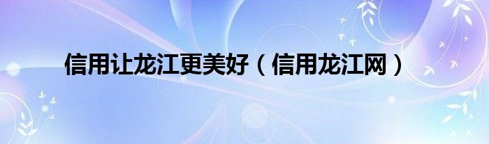 信用让龙江更美好（信用龙江网）