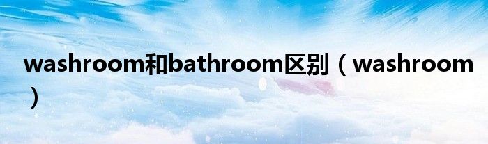 washroom和bathroom区别（washroom）