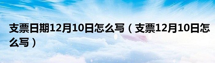 支票日期12月10日怎么写（支票12月10日怎么写）