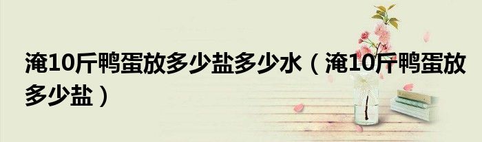 淹10斤鸭蛋放多少盐多少水（淹10斤鸭蛋放多少盐）