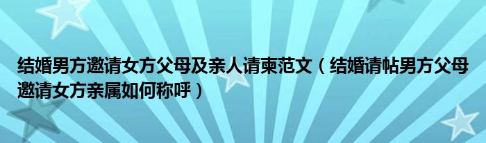 结婚男方邀请女方父母及亲人请柬范文（结婚请帖男方父母邀请女方亲属如何称呼）