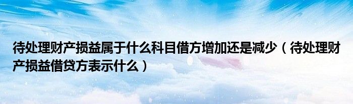 待处理财产损益属于什么科目借方增加还是减少（待处理财产损益借贷方表示什么）