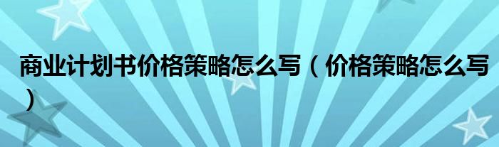 商业计划书价格策略怎么写（价格策略怎么写）