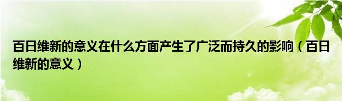 百日维新的意义在什么方面产生了广泛而持久的影响（百日维新的意义）