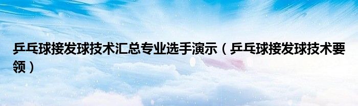 乒乓球接发球技术汇总专业选手演示（乒乓球接发球技术要领）