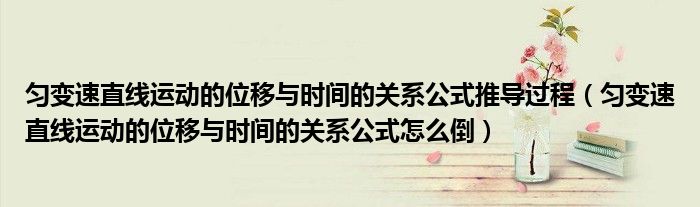 匀变速直线运动的位移与时间的关系公式推导过程（匀变速直线运动的位移与时间的关系公式怎么倒）