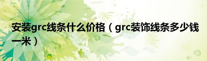 安装grc线条什么价格（grc装饰线条多少钱一米）