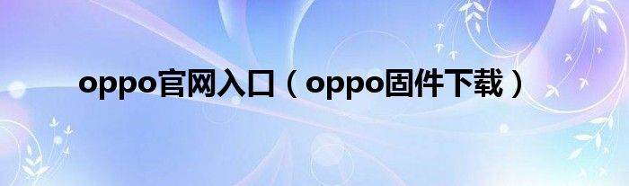 oppo官网入口（oppo固件下载）