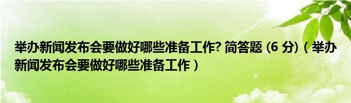 举办新闻发布会要做好哪些准备工作? 简答题 (6 分)（举办新闻发布会要做好哪些准备工作）