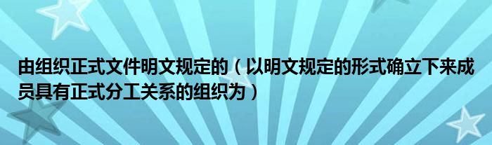 由组织正式文件明文规定的（以明文规定的形式确立下来成员具有正式分工关系的组织为）