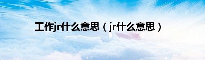 工作jr什么意思（jr什么意思）