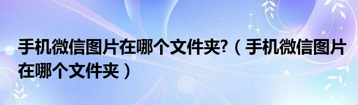 手机微信图片在哪个文件夹?（手机微信图片在哪个文件夹）