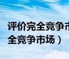 评价完全竞争市场的优缺点（请你评价一下完全竞争市场）