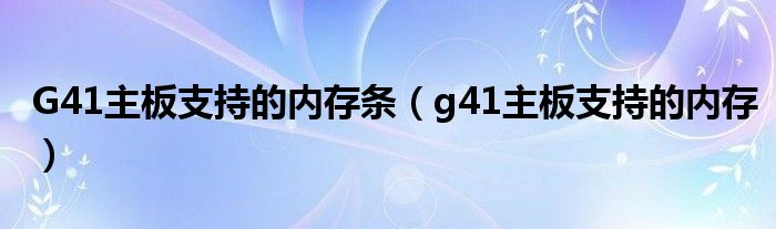 G41主板支持的内存条（g41主板支持的内存）