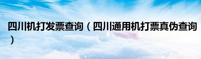 四川机打发票查询（四川通用机打票真伪查询）