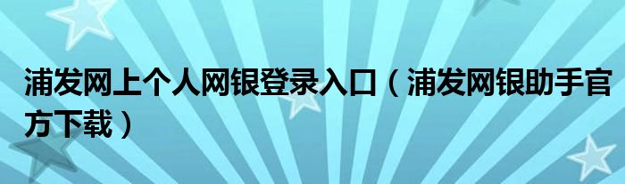 浦发网上个人网银登录入口（浦发网银助手官方下载）