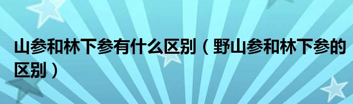 山参和林下参有什么区别（野山参和林下参的区别）