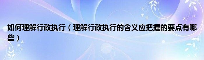 如何理解行政执行（理解行政执行的含义应把握的要点有哪些）