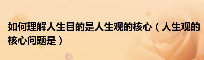 如何理解人生目的是人生观的核心（人生观的核心问题是）