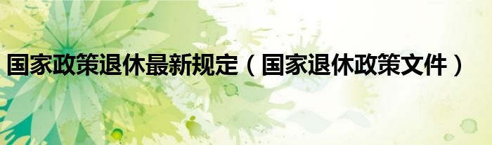 国家政策退休最新规定（国家退休政策文件）