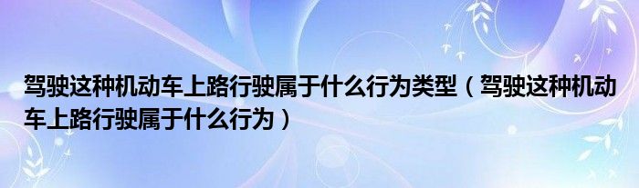 驾驶这种机动车上路行驶属于什么行为类型（驾驶这种机动车上路行驶属于什么行为）