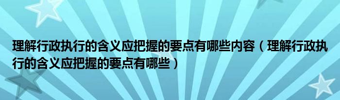 理解行政执行的含义应把握的要点有哪些内容（理解行政执行的含义应把握的要点有哪些）