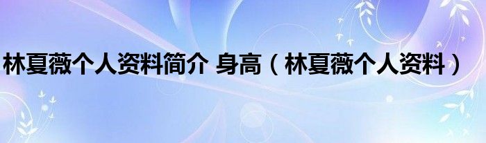 林夏薇个人资料简介 身高（林夏薇个人资料）