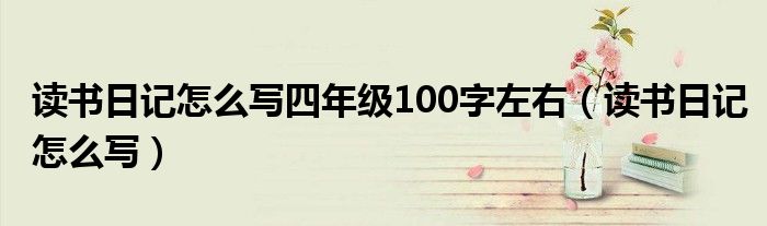 读书日记怎么写四年级100字左右（读书日记怎么写）