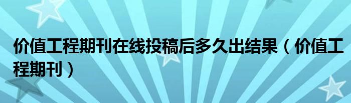 价值工程期刊在线投稿后多久出结果（价值工程期刊）