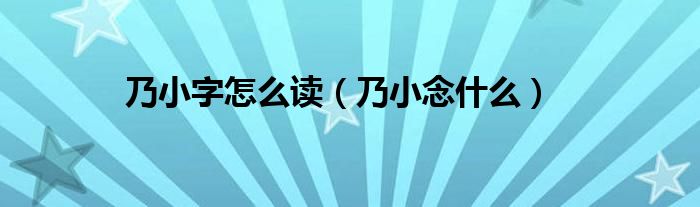 乃小字怎么读（乃小念什么）