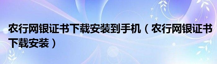 农行网银证书下载安装到手机（农行网银证书下载安装）