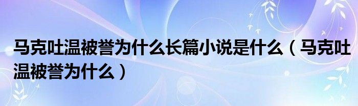 马克吐温被誉为什么长篇小说是什么（马克吐温被誉为什么）