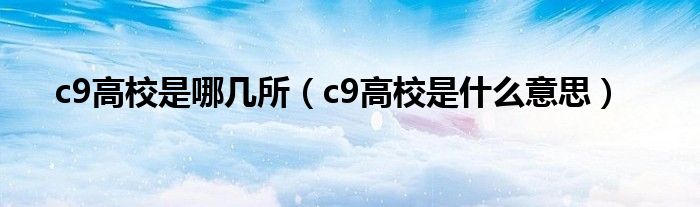 c9高校是哪几所（c9高校是什么意思）