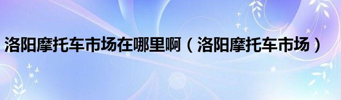 洛阳摩托车市场在哪里啊（洛阳摩托车市场）