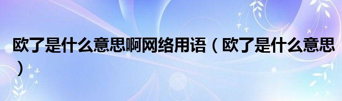 欧了是什么意思啊网络用语（欧了是什么意思）