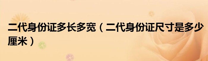 二代身份证多长多宽（二代身份证尺寸是多少厘米）