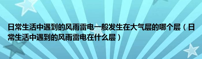 日常生活中遇到的风雨雷电一般发生在大气层的哪个层（日常生活中遇到的风雨雷电在什么层）