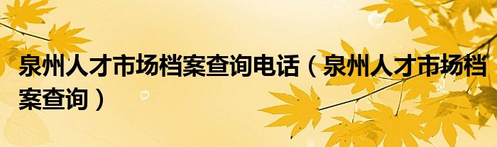 泉州人才市场档案查询电话（泉州人才市场档案查询）